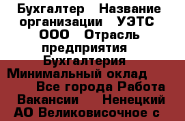 Бухгалтер › Название организации ­ УЭТС, ООО › Отрасль предприятия ­ Бухгалтерия › Минимальный оклад ­ 25 000 - Все города Работа » Вакансии   . Ненецкий АО,Великовисочное с.